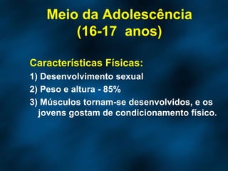 Características Físicas: 1) Desenvolvimento sexual 2) Peso e altura - 85% 3) Músculos tornam-se desenvolvidos, e os jovens gostam de condicionamento físico.  Meio da Adolescência (16-17  anos) 