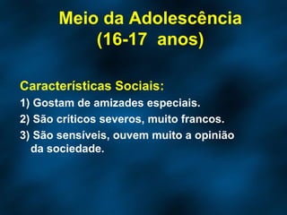 Características Sociais: 1) Gostam de amizades especiais. 2) São críticos severos, muito francos. 3) São sensíveis, ouvem muito a opinião da sociedade. Meio da Adolescência (16-17  anos) 