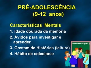 PRÉ-ADOLESCÊNCIA  (9-12  anos) Características  Mentais 1. Idade dourada da memória 2. Ávidos para investigar e aprender 3. Gostam de Histórias (leitura) 4. Hábito de colecionar 