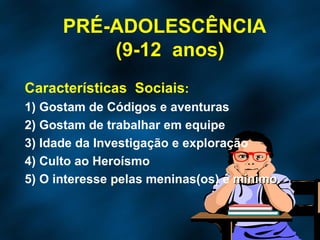 Características  Sociais : 1) Gostam de Códigos e aventuras 2) Gostam de trabalhar em equipe 3) Idade da Investigação e exploração 4) Culto ao Heroísmo 5) O interesse pelas meninas(os) é  mínimo . PRÉ-ADOLESCÊNCIA  (9-12  anos) 