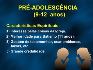 Características Espirituais: 1) Interesse pelas coisas da Igreja. 2) Melhor idade para Batismo (11 anos). 3) Gostam de testemunhar, usar emblemas, faixas, etc. 5) Grande credulidade. PRÉ-ADOLESCÊNCIA  (9-12  anos) 