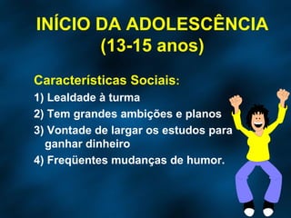 Características Sociais : 1) Lealdade à turma 2) Tem grandes ambições e planos 3) Vontade de largar os estudos para ganhar dinheiro 4) Freqüentes mudanças de humor. INÍCIO DA ADOLESCÊNCIA (13-15 anos) 