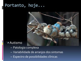 Portanto, hoje...
Autismo
– Patologia complexa
– Variabilidade de arranjos dos sintomas
– Espectro de possibilidades clínicas
 
