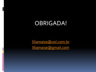 OBRIGADA!
liliamaise@uol.com.br
liliamaise@gmail.com
 