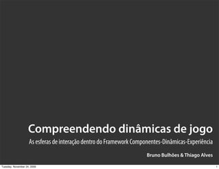 Compreendendo dinâmicas de jogo
                    As esferas de interação dentro do Framework Componentes-Dinâmicas-Experiência
                                                                     Bruno Bulhões & Thiago Alves

Tuesday, November 24, 2009                                                                          1
 