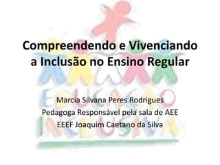 Compreendendo e Vivenciando
a Inclusão no Ensino Regular
Marcia Silvana Peres Rodrigues
Pedagoga Responsável pela sala de AEE
EEEF Joaquim Caetano da Silva
 