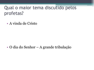 Qual o maior tema discutido pelos
profetas?
• A vinda de Cristo

• O dia do Senhor – A grande tribulação

 