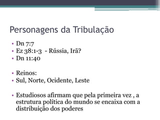 Personagens da Tribulação
• Dn 7:7
• Ez 38:1-3 - Rússia, Irã?
• Dn 11:40
• Reinos:
• Sul, Norte, Ocidente, Leste

• Estudiosos afirmam que pela primeira vez , a
estrutura política do mundo se encaixa com a
distribuição dos poderes

 