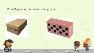 Paralelepípedo (ou prisma retangular)
 