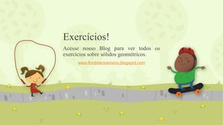 Exercícios!
Acesse nosso Blog para ver todos os
exercícios sobre sólidos geométricos.
www.flordolacioensino.blogspot.com
 