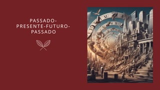 PASSADO-
PRESENTE-FUTURO-
PASSADO
 