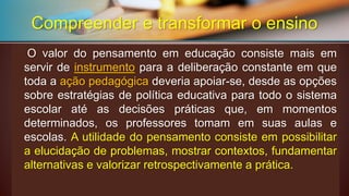 Autilidadedopensamento(pedagógico)consisteempossibilitaraelucidaçãodeproblemas, mostrarcontextos,fundamentaralternativasevalorizarretrospectivamenteaprática. Compreender e transformar o ensino  
