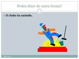 Podes dizer de outra forma?
 O João ia caindo.

Ângela Jesus

 