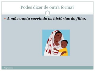 Podes dizer de outra forma?
 A mãe ouviu sorrindo as histórias do filho.

Ângela Jesus

 
