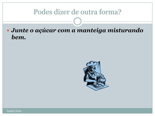 Podes dizer de outra forma?
 Junte o açúcar com a manteiga misturando

bem.

Ângela Jesus

 
