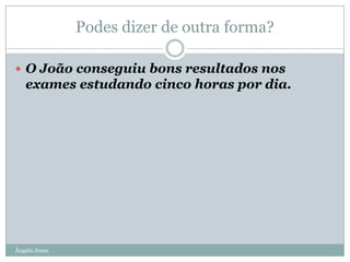 Podes dizer de outra forma?
 O João conseguiu bons resultados nos

exames estudando cinco horas por dia.

Ângela Jesus

 