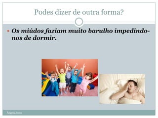 Podes dizer de outra forma?
 Os miúdos faziam muito barulho impedindo-

nos de dormir.

Ângela Jesus

 