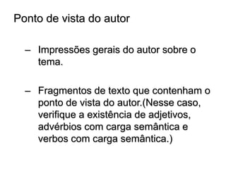 Ponto de vista do autor
– Impressões gerais do autor sobre o
tema.
– Fragmentos de texto que contenham o
ponto de vista do autor.(Nesse caso,
verifique a existência de adjetivos,
advérbios com carga semântica e
verbos com carga semântica.)
 