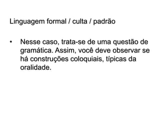 Linguagem formal / culta / padrão
• Nesse caso, trata-se de uma questão de
gramática. Assim, você deve observar se
há construções coloquiais, típicas da
oralidade.
 