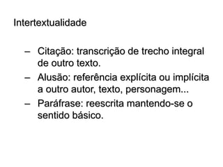 Intertextualidade
– Citação: transcrição de trecho integral
de outro texto.
– Alusão: referência explícita ou implícita
a outro autor, texto, personagem...
– Paráfrase: reescrita mantendo-se o
sentido básico.
 