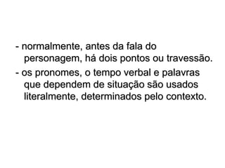 - normalmente, antes da fala do
personagem, há dois pontos ou travessão.
- os pronomes, o tempo verbal e palavras
que dependem de situação são usados
literalmente, determinados pelo contexto.
 
