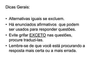 Dicas Gerais:
• Alternativas iguais se excluem.
• Há enunciados afirmativos que podem
ser usados para responder questões.
• Evite grifar EXCETO nas questões,
procure traduzi-las.
• Lembre-se de que você está procurando a
resposta mais certa ou a mais errada.
 