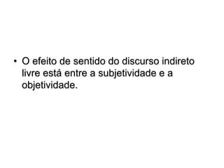 • O efeito de sentido do discurso indireto
livre está entre a subjetividade e a
objetividade.
 