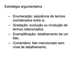 Estratégia argumentativa
– Enumeração: seqüência de termos
coordenados entre si.
– Gradação: evolução ou involução de
termos relacionados.
– Exemplificação: detalhamento de um
fato.
– Comentário: fato mencionado sem
nível de detalhamento.
 