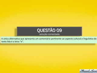 QUESTÃO 09
solução comentada
A	única	alterna)va	que	apresenta	um	comentário	per)nente	ao	aspecto	cultural	e	linguís)co	do	
texto	lido	é	a	letra	“e”.	
 