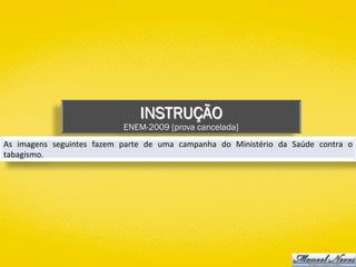 INSTRUÇÃO
ENEM-2009 [prova cancelada]
As	 imagens	 seguintes	 fazem	 parte	 de	 uma	 campanha	 do	 Ministério	 da	 Saúde	 contra	 o	
tabagismo.	
 