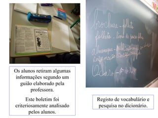 Os alunos retiram algumas informações segundo um guião elaborado pela professora. Este boletim foi criteriosamente analisado pelos alunos. Registo de vocabulário e pesquisa no dicionário. 
