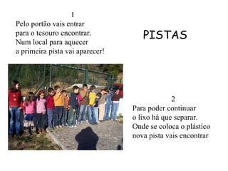 1 Pelo portão vais entrar para o tesouro encontrar. Num local para aquecer a primeira pista vai aparecer! PISTAS 2 Para poder continuar o lixo há que separar. Onde se coloca o plástico nova pista vais encontrar 