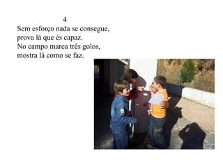 4 Sem esforço nada se consegue, prova lá que és capaz. No campo marca três golos, mostra lá como se faz. 