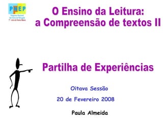 O Ensino da Leitura: a Compreensão de textos II Partilha de Experiências 20 de Fevereiro 2008 Paula Almeida Oitava Sessão 