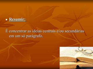    Resumir:

É concentrar as ideias centrais e/ou secundárias
  em um só parágrafo.
 