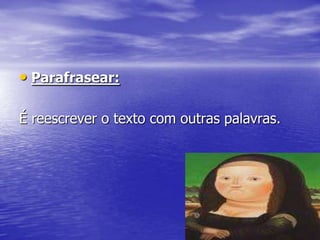 • Parafrasear:

É reescrever o texto com outras palavras.
 