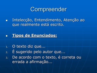 Compreender
    Intelecção, Entendimento, Atenção ao
     que realmente está escrito.

    Tipos de Enunciados:

1.   O texto diz que...
2.   É sugerido pelo autor que...
3.   De acordo com o texto, é correta ou
     errada a afirmação...
 