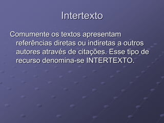 Intertexto
Comumente os textos apresentam
 referências diretas ou indiretas a outros
 autores através de citações. Esse tipo de
 recurso denomina-se INTERTEXTO.
 