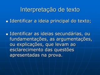Interpretação de texto
   Identificar a ideia principal do texto;

   Identificar as ideias secundárias, ou
    fundamentações, as argumentações,
    ou explicações, que levam ao
    esclarecimento das questões
    apresentadas na prova.
 