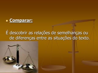    Comparar:

É descobrir as relações de semelhanças ou
  de diferenças entre as situações do texto.
 