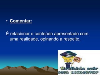 • Comentar:

É relacionar o conteúdo apresentado com
  uma realidade, opinando a respeito.
 