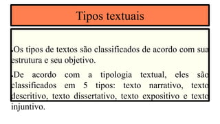 Tipos textuais
●Os tipos de textos são classificados de acordo com sua
estrutura e seu objetivo.
●De acordo com a tipologia textual, eles são
classificados em 5 tipos: texto narrativo, texto
descritivo, texto dissertativo, texto expositivo e texto
injuntivo.
 