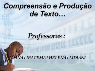 Compreensão e Produção de Texto … Professoras :  JOANA / IRACEMA / HELENA / LIDIANI 