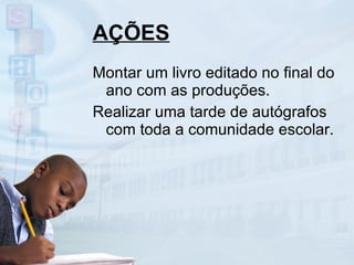 AÇÕES Montar um livro editado no final do ano com as produções. Realizar uma tarde de autógrafos com toda a comunidade escolar. 