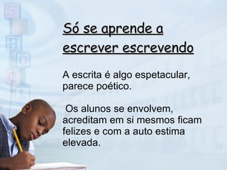Só se aprende a escrever escrevendo A escrita é algo espetacular, parece poético.  Os alunos se envolvem, acreditam em si mesmos ficam felizes e com a auto estima elevada.  