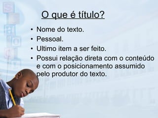 O que é título? Nome do texto. Pessoal. Ultimo item a ser feito. Possui relação direta com o conteúdo e com o posicionamento assumido pelo produtor do texto. 