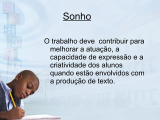 Sonho O trabalho deve  contribuir para melhorar a atuação, a capacidade de expressão e a criatividade dos alunos quando estão envolvidos com a produção de texto. 
