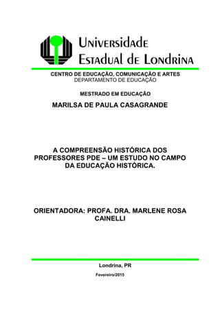 MARILSA DE PAULA CASAGRANDE
A COMPREENSÃO HISTÓRICA DOS
PROFESSORES PDE – UM ESTUDO NO CAMPO
DA EDUCAÇÃO HISTÓRICA.
ORIENTADORA: PROFA. DRA. MARLENE ROSA
CAINELLI
Fevereiro/2015
 