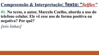 Compreensão & Interpretação: Texto: “Selfies”
01. No texto, o autor, Marcelo Coelho, aborda o uso do
telefone celular. Ele vê esse uso de forma positiva ou
negativa? Por quê?
[três linhas]
 