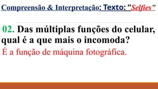 Compreensão & Interpretação: Texto: “Selfies”
02. Das múltiplas funções do celular,
qual é a que mais o incomoda?
É a função de máquina fotográfica.
 